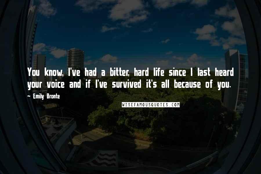 Emily Bronte Quotes: You know, I've had a bitter, hard life since I last heard your voice and if I've survived it's all because of you.