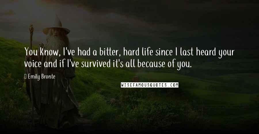 Emily Bronte Quotes: You know, I've had a bitter, hard life since I last heard your voice and if I've survived it's all because of you.