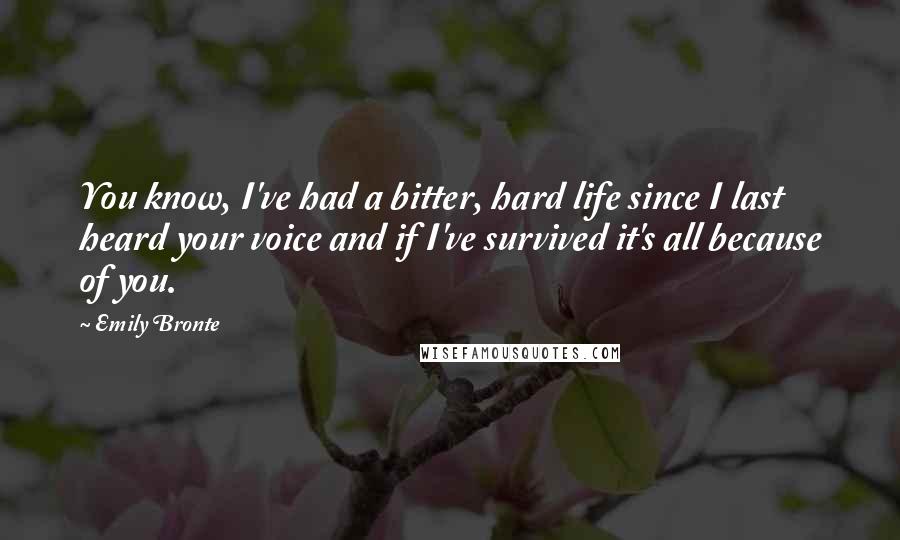 Emily Bronte Quotes: You know, I've had a bitter, hard life since I last heard your voice and if I've survived it's all because of you.