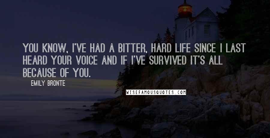 Emily Bronte Quotes: You know, I've had a bitter, hard life since I last heard your voice and if I've survived it's all because of you.