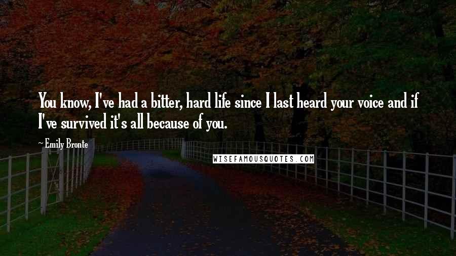 Emily Bronte Quotes: You know, I've had a bitter, hard life since I last heard your voice and if I've survived it's all because of you.