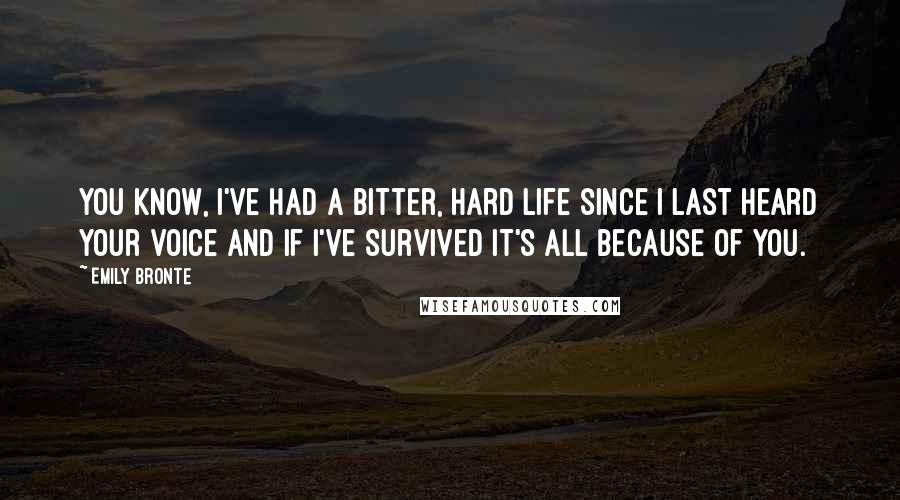 Emily Bronte Quotes: You know, I've had a bitter, hard life since I last heard your voice and if I've survived it's all because of you.