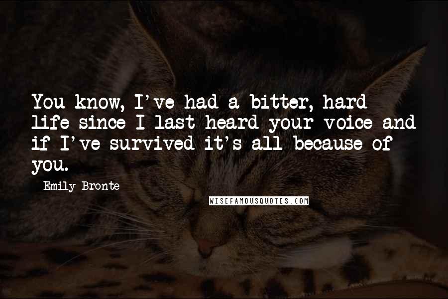 Emily Bronte Quotes: You know, I've had a bitter, hard life since I last heard your voice and if I've survived it's all because of you.