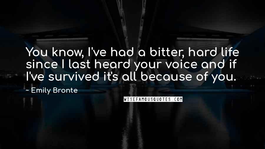Emily Bronte Quotes: You know, I've had a bitter, hard life since I last heard your voice and if I've survived it's all because of you.