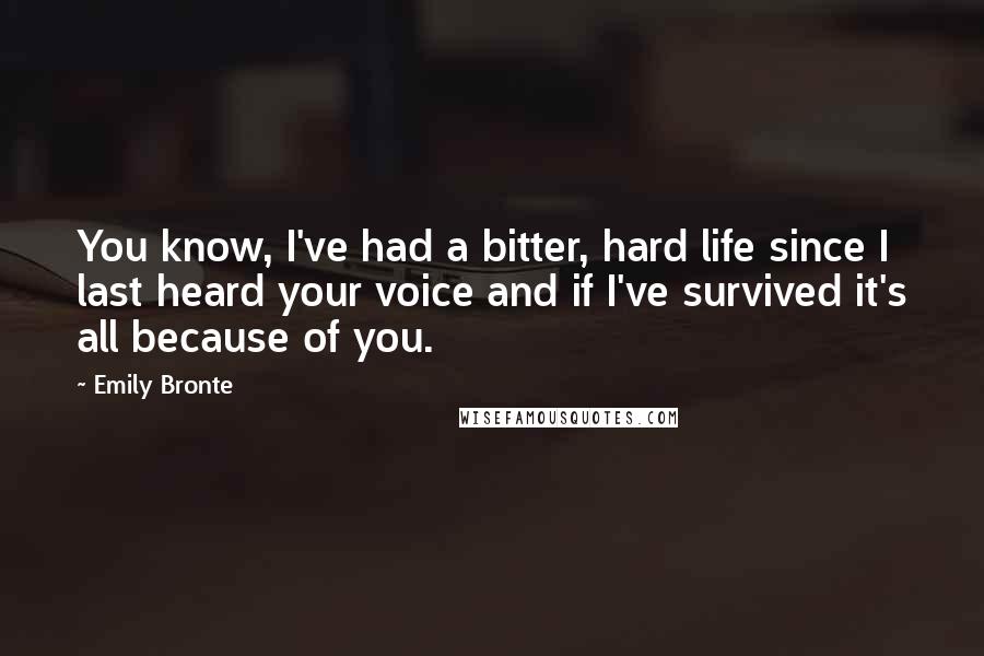 Emily Bronte Quotes: You know, I've had a bitter, hard life since I last heard your voice and if I've survived it's all because of you.