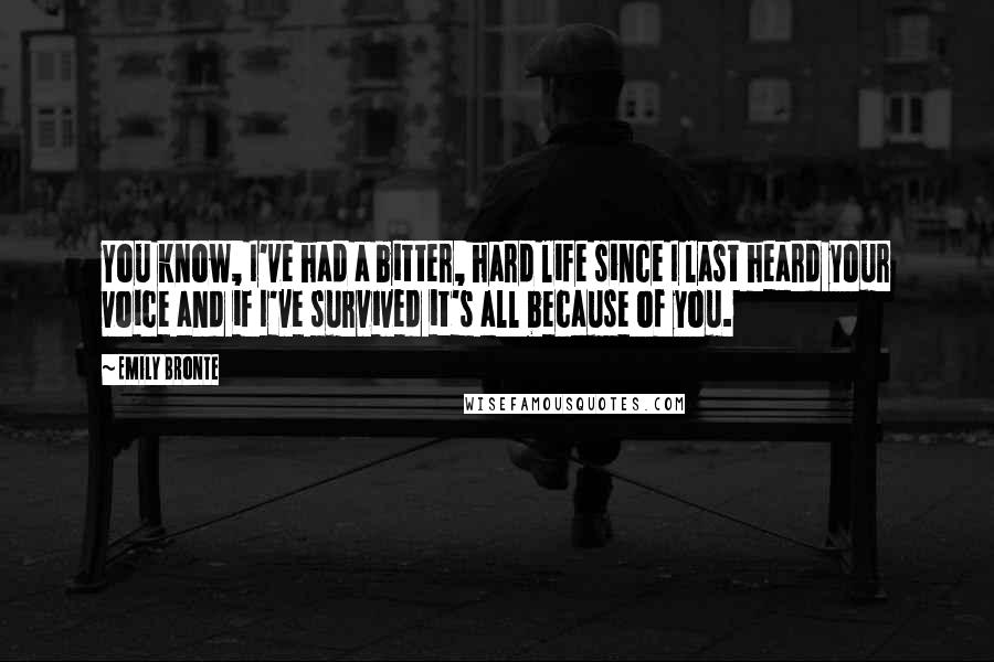 Emily Bronte Quotes: You know, I've had a bitter, hard life since I last heard your voice and if I've survived it's all because of you.