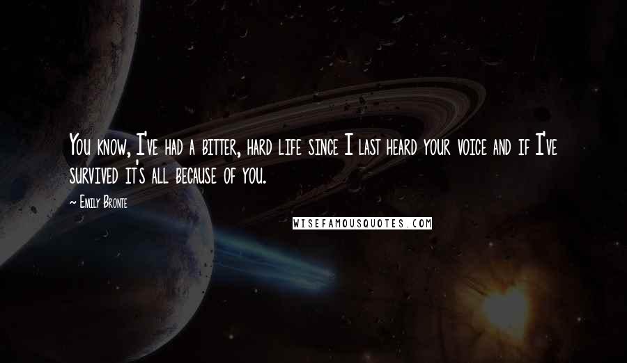 Emily Bronte Quotes: You know, I've had a bitter, hard life since I last heard your voice and if I've survived it's all because of you.