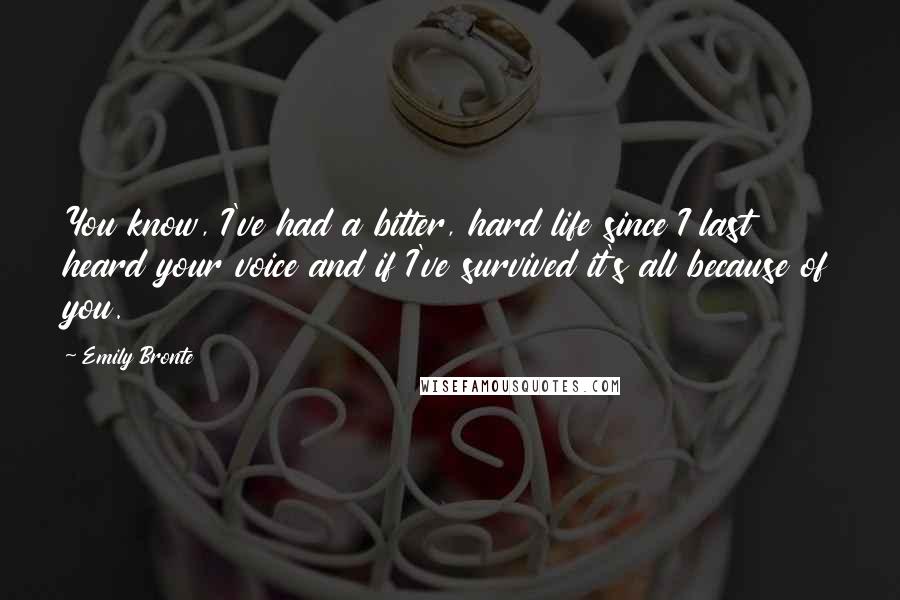 Emily Bronte Quotes: You know, I've had a bitter, hard life since I last heard your voice and if I've survived it's all because of you.