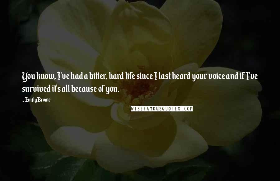 Emily Bronte Quotes: You know, I've had a bitter, hard life since I last heard your voice and if I've survived it's all because of you.