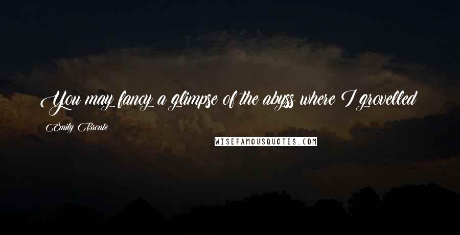 Emily Bronte Quotes: You may fancy a glimpse of the abyss where I grovelled!