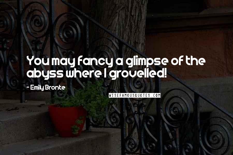 Emily Bronte Quotes: You may fancy a glimpse of the abyss where I grovelled!