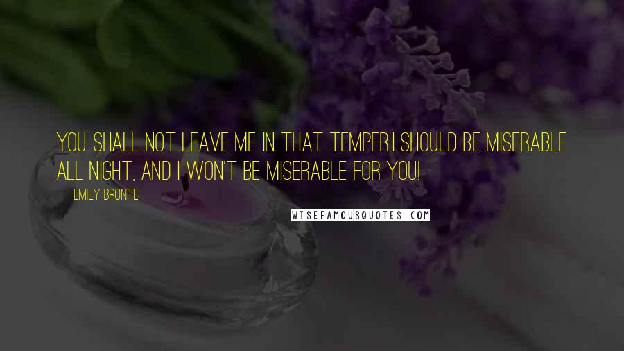 Emily Bronte Quotes: You shall not leave me in that temper.I should be miserable all night, and I won't be miserable for you!