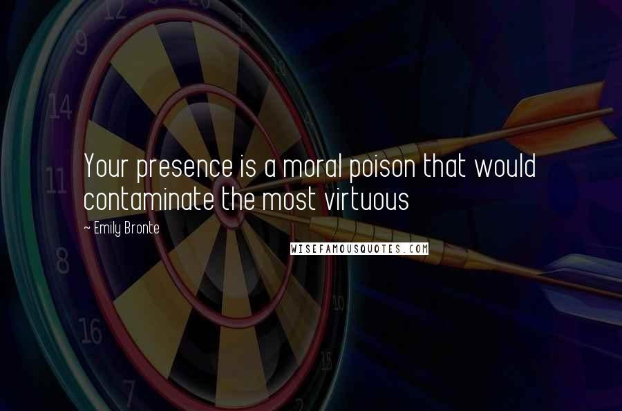 Emily Bronte Quotes: Your presence is a moral poison that would contaminate the most virtuous