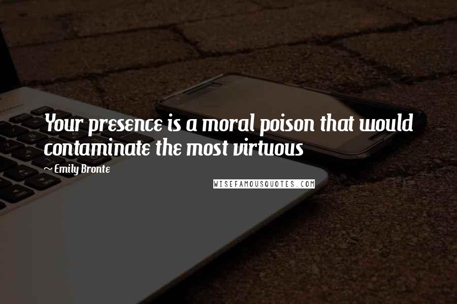 Emily Bronte Quotes: Your presence is a moral poison that would contaminate the most virtuous