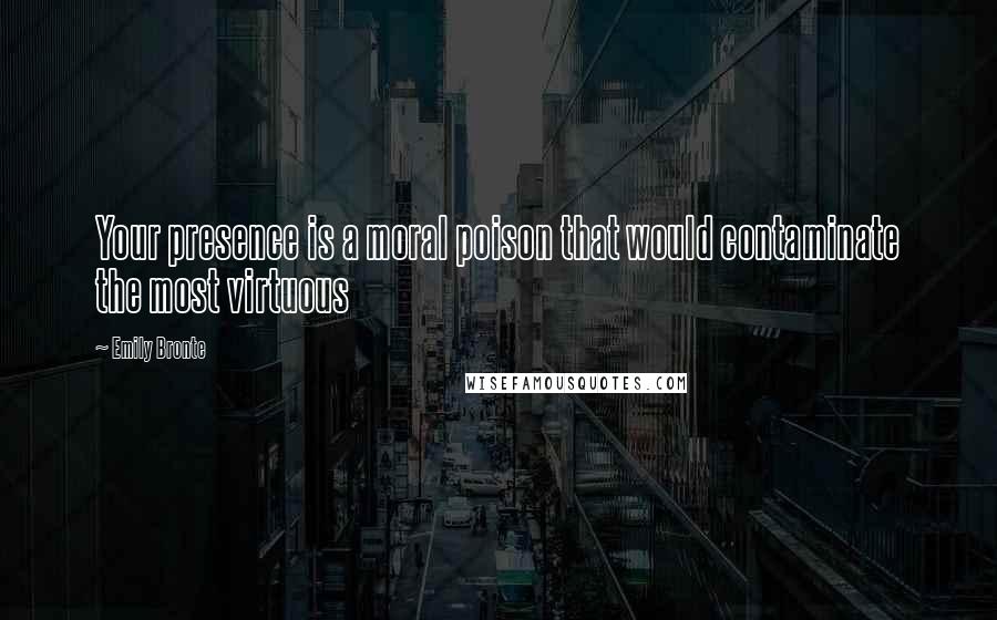 Emily Bronte Quotes: Your presence is a moral poison that would contaminate the most virtuous