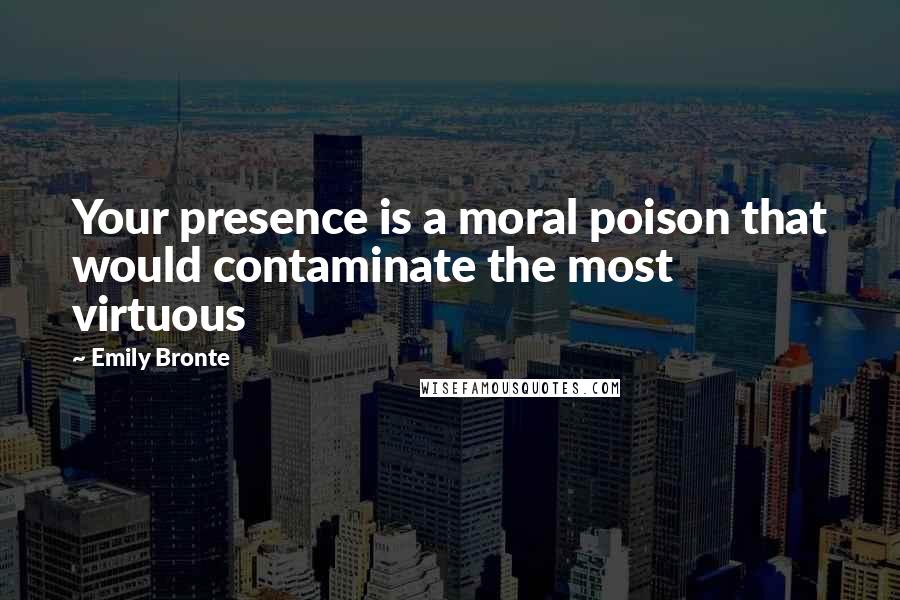 Emily Bronte Quotes: Your presence is a moral poison that would contaminate the most virtuous