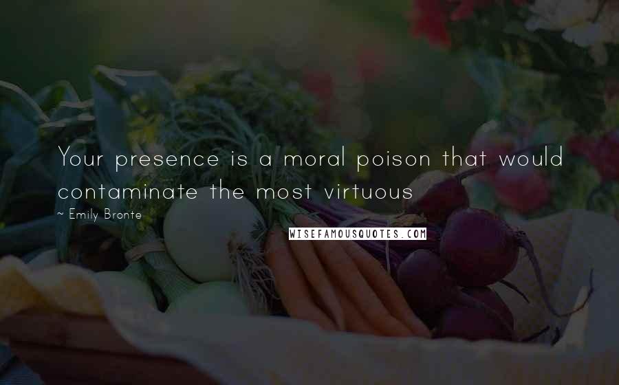 Emily Bronte Quotes: Your presence is a moral poison that would contaminate the most virtuous