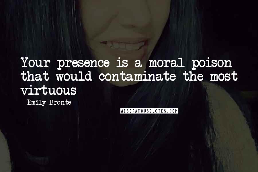 Emily Bronte Quotes: Your presence is a moral poison that would contaminate the most virtuous