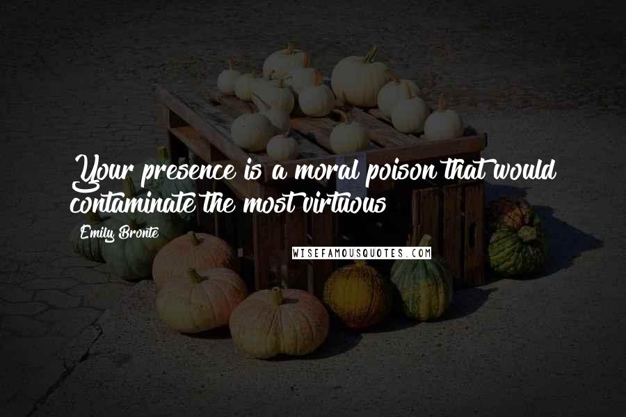 Emily Bronte Quotes: Your presence is a moral poison that would contaminate the most virtuous