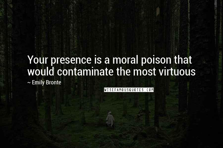 Emily Bronte Quotes: Your presence is a moral poison that would contaminate the most virtuous