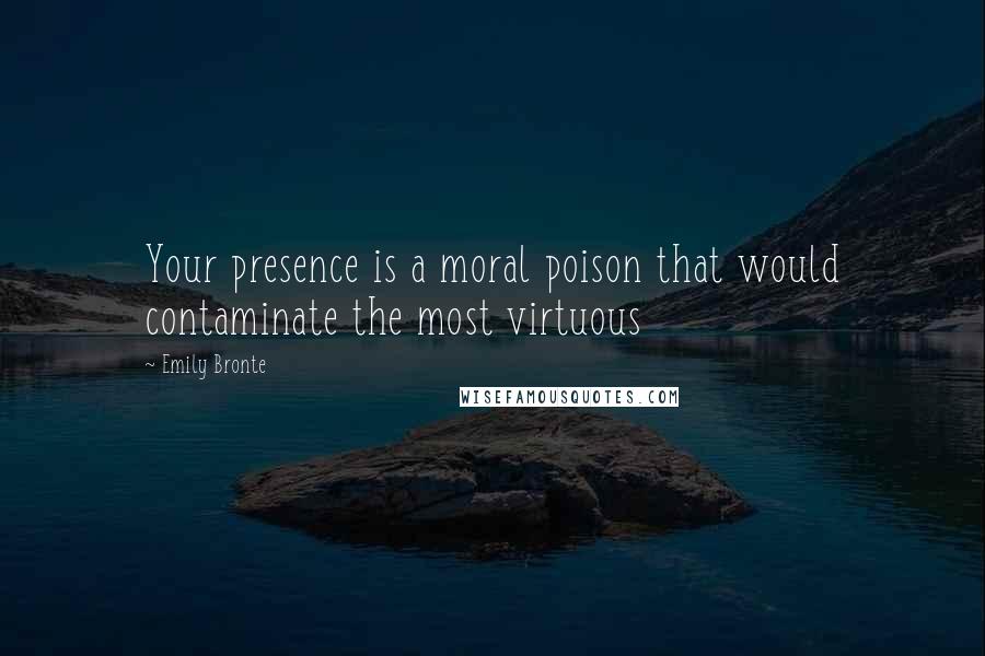 Emily Bronte Quotes: Your presence is a moral poison that would contaminate the most virtuous