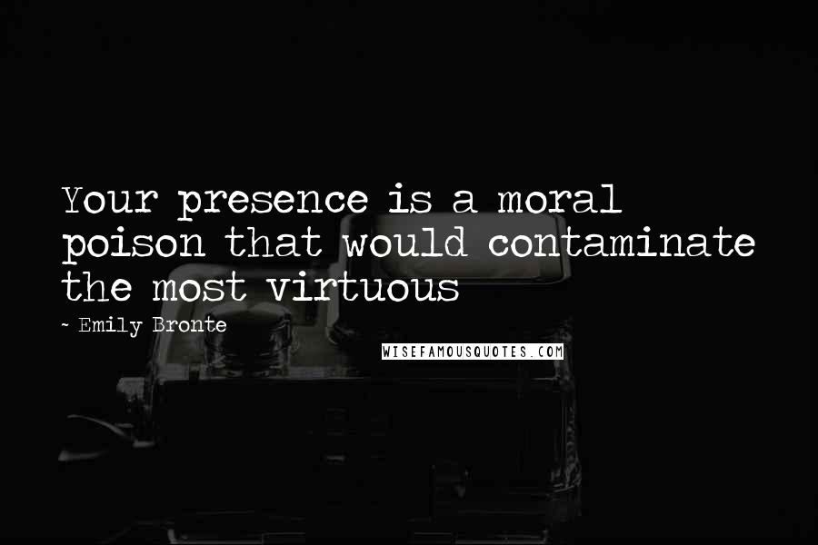 Emily Bronte Quotes: Your presence is a moral poison that would contaminate the most virtuous