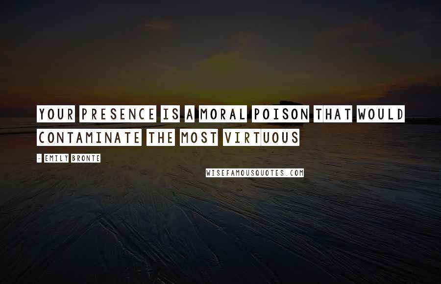 Emily Bronte Quotes: Your presence is a moral poison that would contaminate the most virtuous