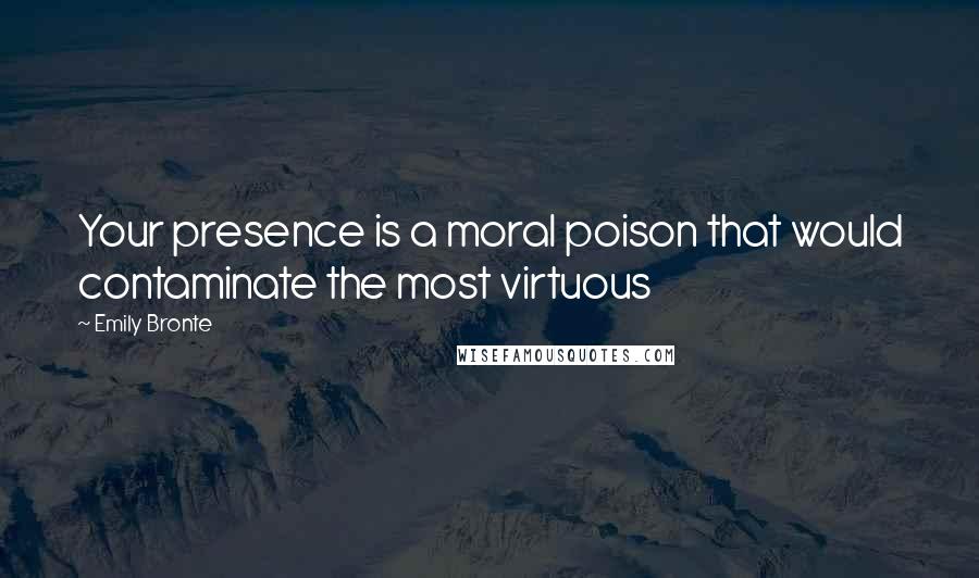 Emily Bronte Quotes: Your presence is a moral poison that would contaminate the most virtuous