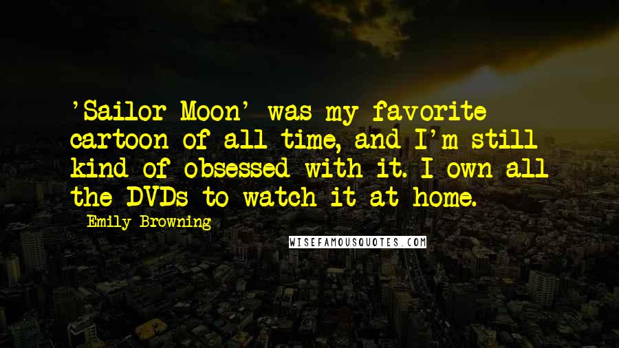 Emily Browning Quotes: 'Sailor Moon' was my favorite cartoon of all time, and I'm still kind of obsessed with it. I own all the DVDs to watch it at home.