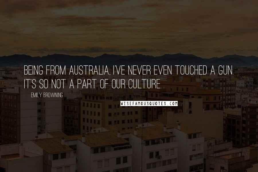 Emily Browning Quotes: Being from Australia, I've never even touched a gun. It's so not a part of our culture.