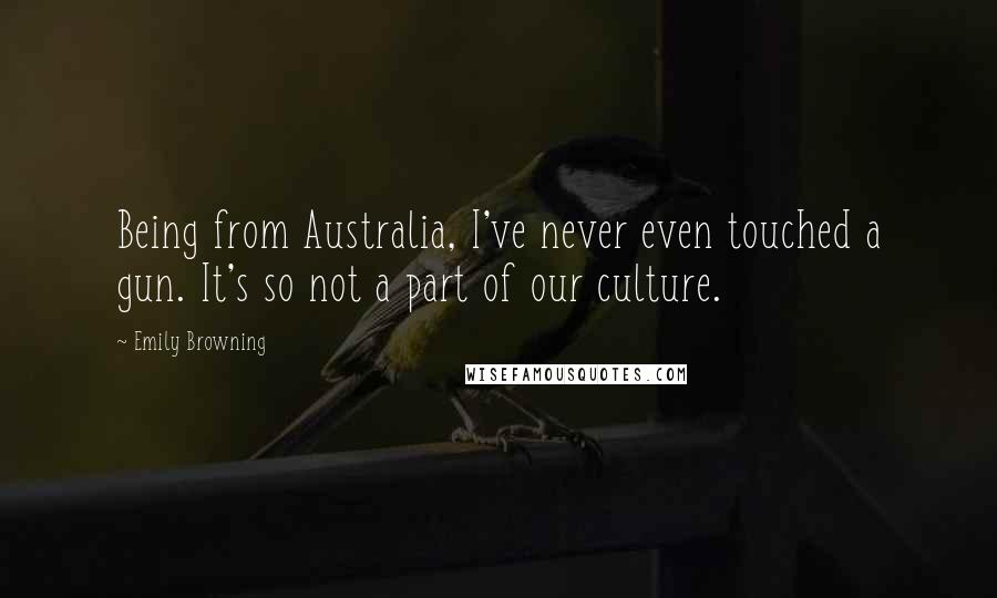 Emily Browning Quotes: Being from Australia, I've never even touched a gun. It's so not a part of our culture.
