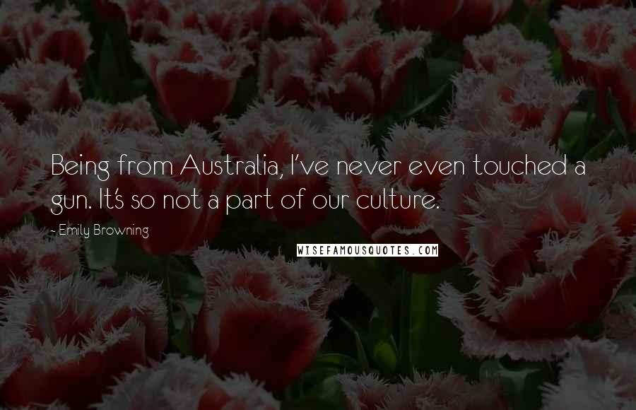 Emily Browning Quotes: Being from Australia, I've never even touched a gun. It's so not a part of our culture.