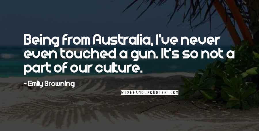 Emily Browning Quotes: Being from Australia, I've never even touched a gun. It's so not a part of our culture.
