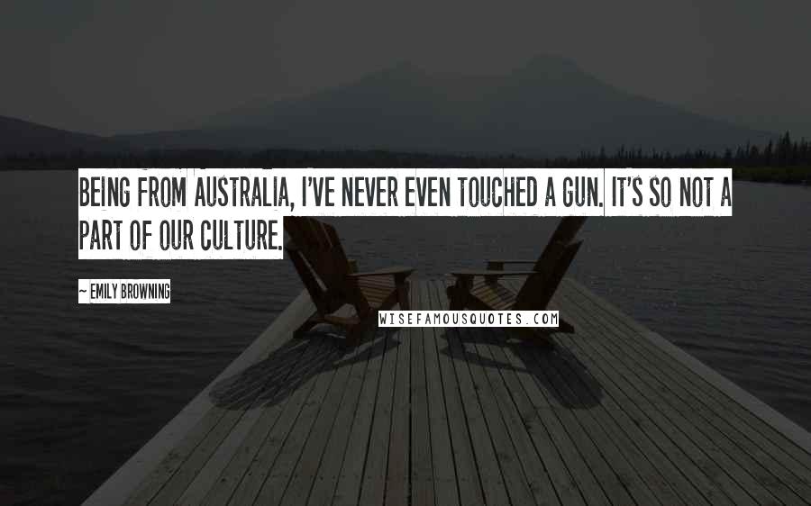 Emily Browning Quotes: Being from Australia, I've never even touched a gun. It's so not a part of our culture.