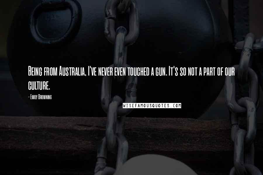 Emily Browning Quotes: Being from Australia, I've never even touched a gun. It's so not a part of our culture.