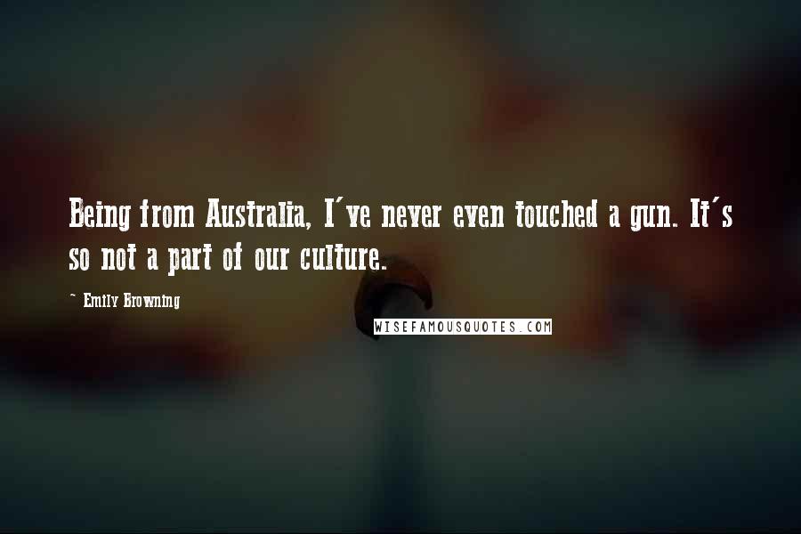 Emily Browning Quotes: Being from Australia, I've never even touched a gun. It's so not a part of our culture.