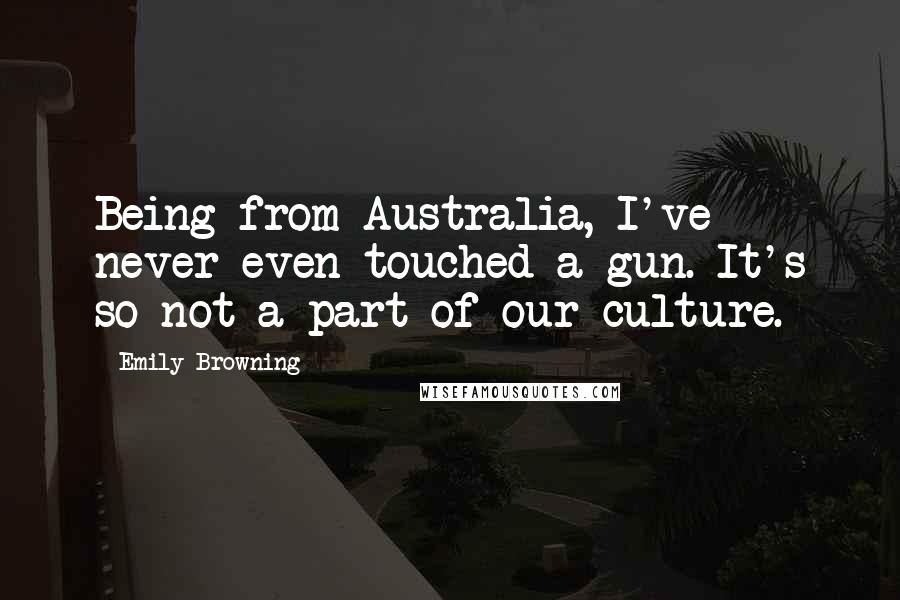 Emily Browning Quotes: Being from Australia, I've never even touched a gun. It's so not a part of our culture.