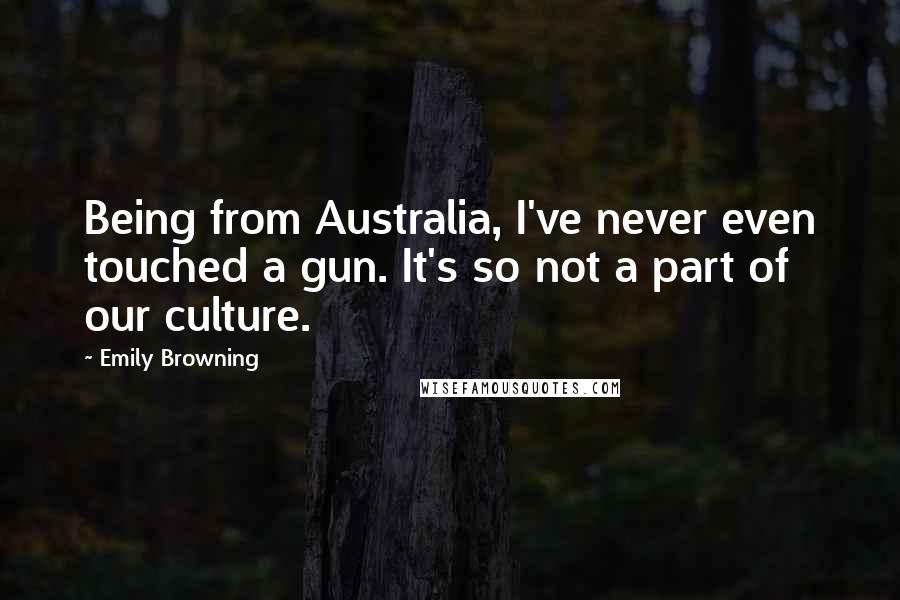 Emily Browning Quotes: Being from Australia, I've never even touched a gun. It's so not a part of our culture.