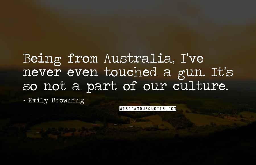 Emily Browning Quotes: Being from Australia, I've never even touched a gun. It's so not a part of our culture.