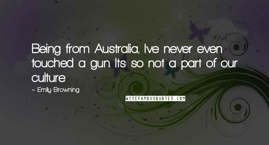 Emily Browning Quotes: Being from Australia, I've never even touched a gun. It's so not a part of our culture.