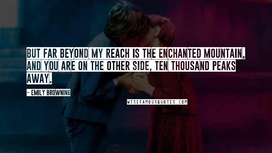 Emily Browning Quotes: But far beyond my reach is the Enchanted Mountain, And you are on the other side, ten thousand peaks away.