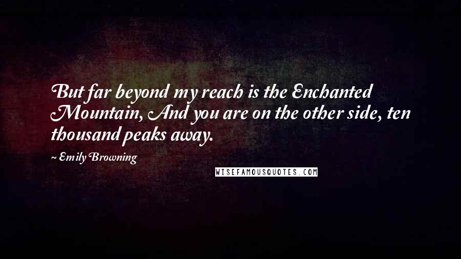 Emily Browning Quotes: But far beyond my reach is the Enchanted Mountain, And you are on the other side, ten thousand peaks away.