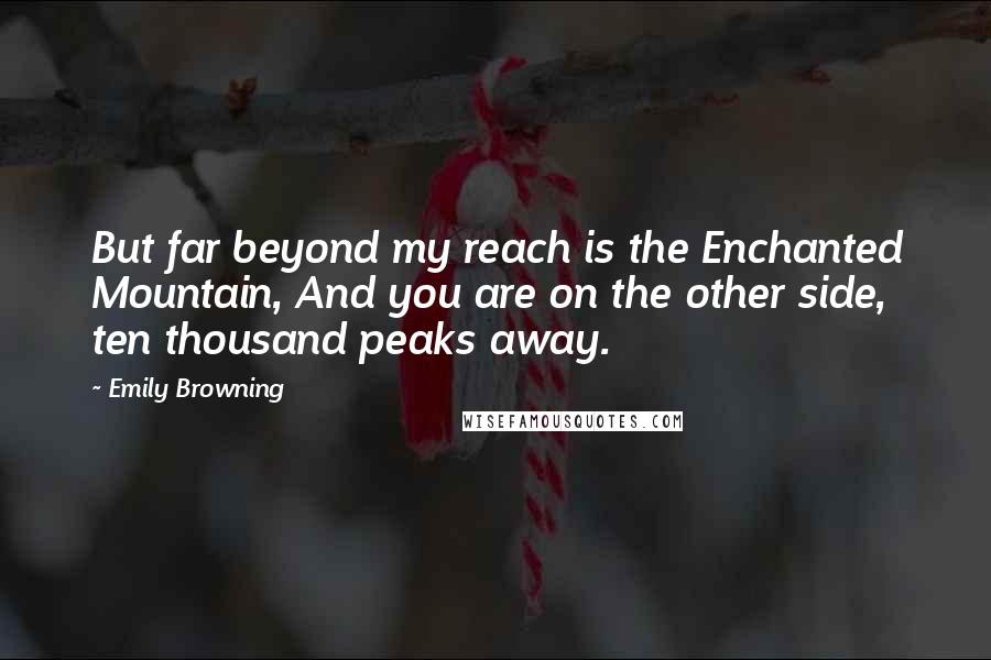 Emily Browning Quotes: But far beyond my reach is the Enchanted Mountain, And you are on the other side, ten thousand peaks away.