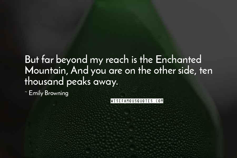 Emily Browning Quotes: But far beyond my reach is the Enchanted Mountain, And you are on the other side, ten thousand peaks away.