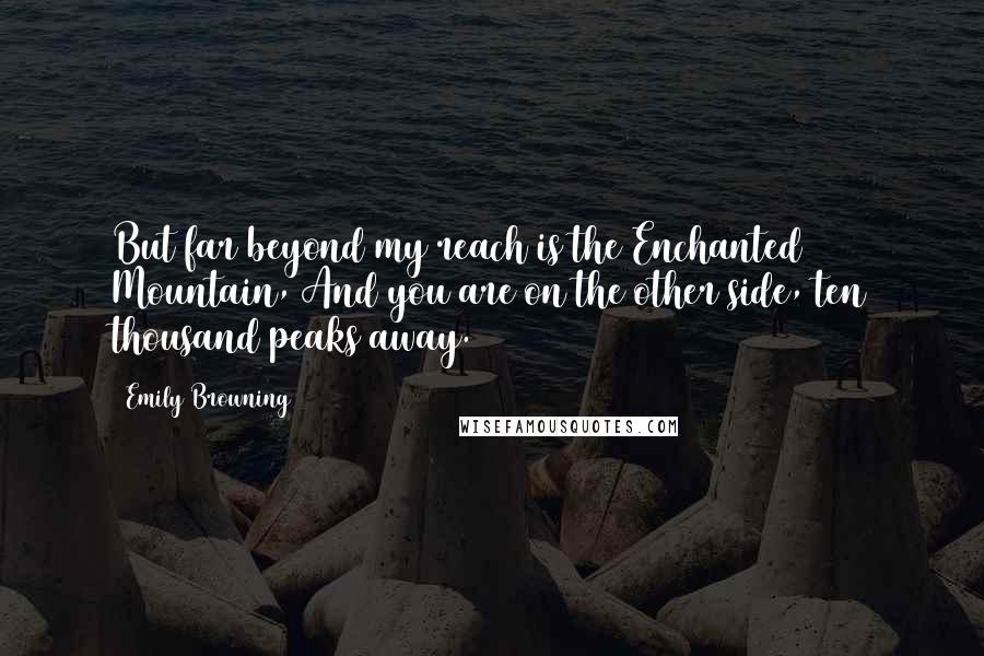 Emily Browning Quotes: But far beyond my reach is the Enchanted Mountain, And you are on the other side, ten thousand peaks away.