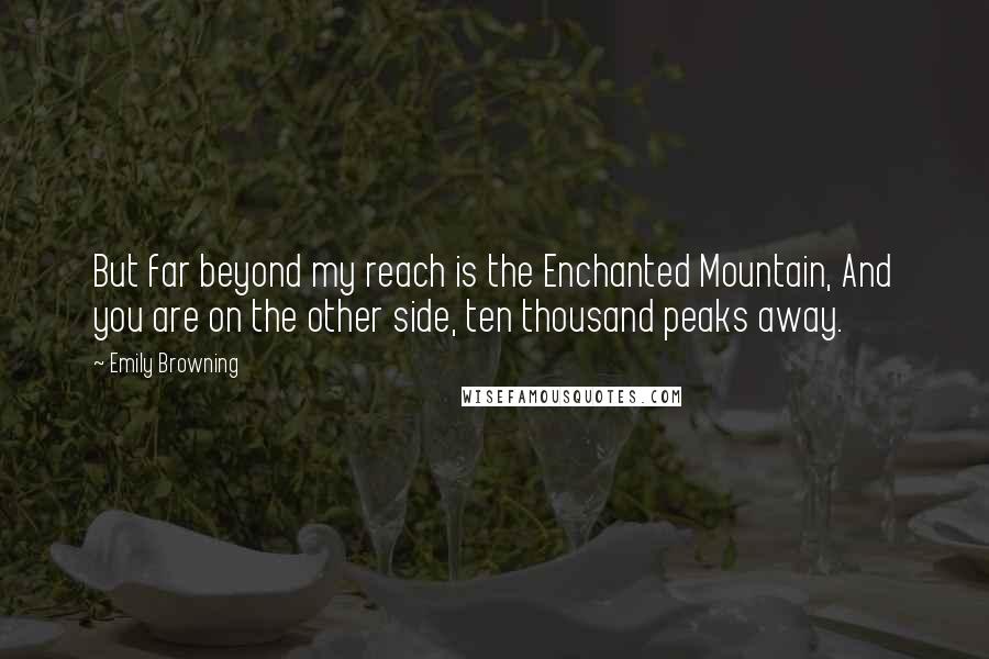 Emily Browning Quotes: But far beyond my reach is the Enchanted Mountain, And you are on the other side, ten thousand peaks away.