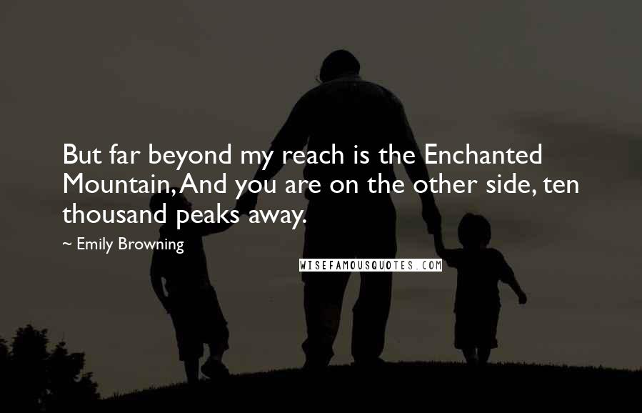 Emily Browning Quotes: But far beyond my reach is the Enchanted Mountain, And you are on the other side, ten thousand peaks away.