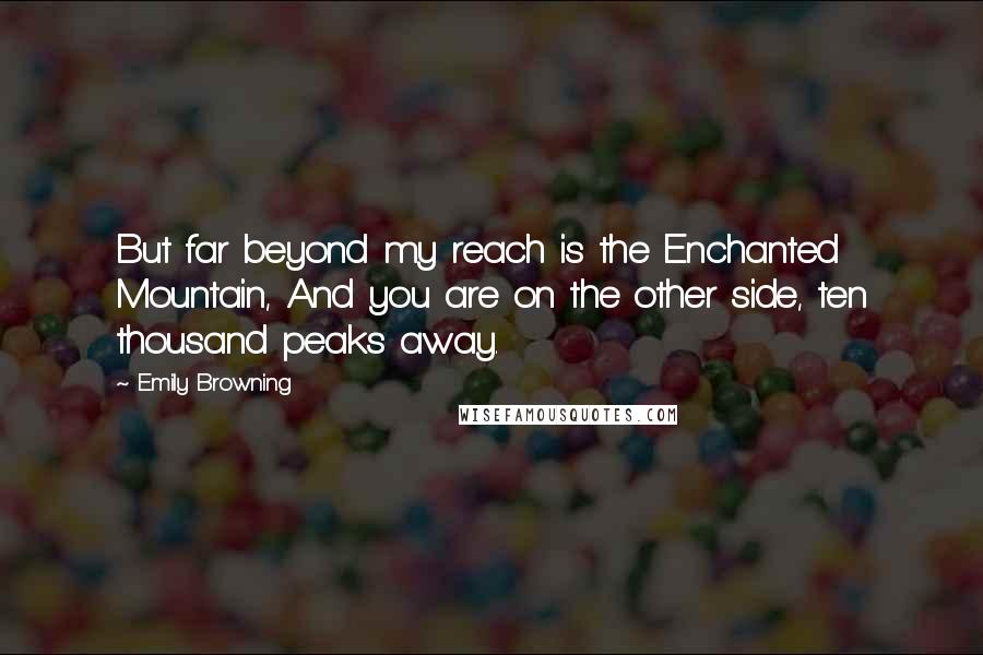 Emily Browning Quotes: But far beyond my reach is the Enchanted Mountain, And you are on the other side, ten thousand peaks away.