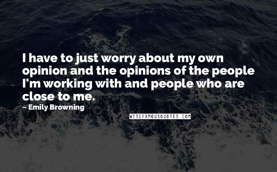 Emily Browning Quotes: I have to just worry about my own opinion and the opinions of the people I'm working with and people who are close to me.