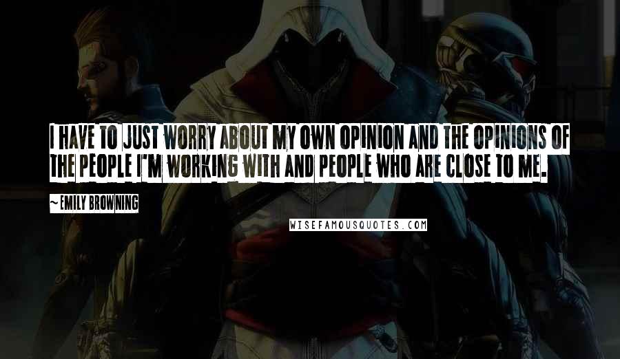 Emily Browning Quotes: I have to just worry about my own opinion and the opinions of the people I'm working with and people who are close to me.